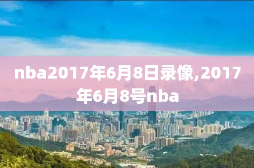 nba2017年6月8日录像,2017年6月8号nba