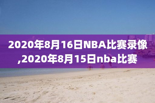 2020年8月16日NBA比赛录像,2020年8月15日nba比赛