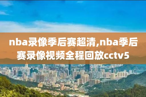 nba录像季后赛超清,nba季后赛录像视频全程回放cctv5