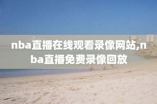 nba直播在线观看录像网站,nba直播免费录像回放