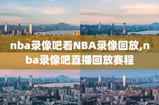 nba录像吧看NBA录像回放,nba录像吧直播回放赛程