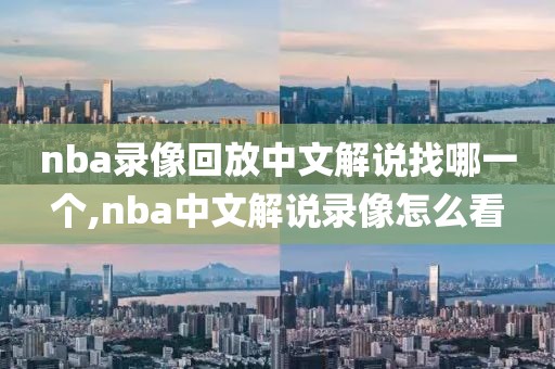 nba录像回放中文解说找哪一个,nba中文解说录像怎么看