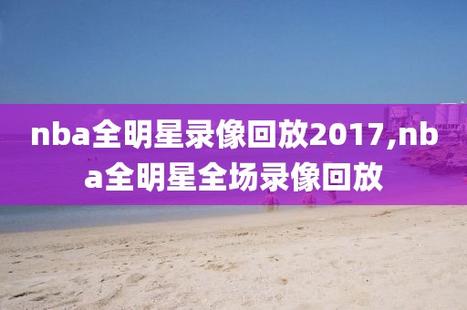 nba全明星录像回放2017,nba全明星全场录像回放
