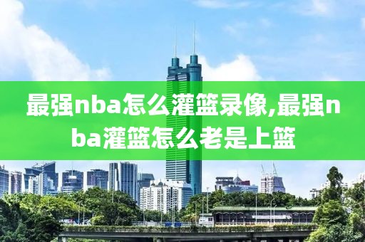 最强nba怎么灌篮录像,最强nba灌篮怎么老是上篮