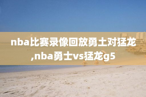 nba比赛录像回放勇土对猛龙,nba勇士vs猛龙g5