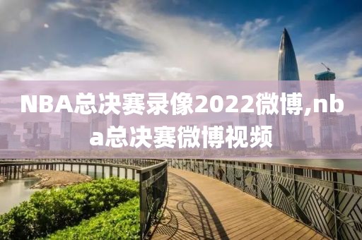 NBA总决赛录像2022微博,nba总决赛微博视频