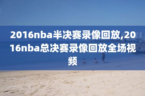 2016nba半决赛录像回放,2016nba总决赛录像回放全场视频