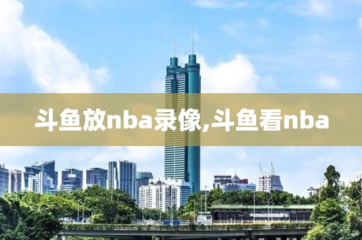 斗鱼放nba录像,斗鱼看nba