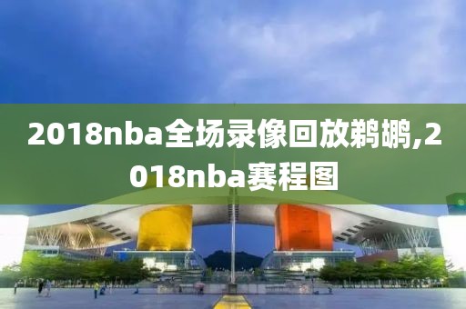 2018nba全场录像回放鹈鹕,2018nba赛程图