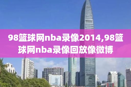 98篮球网nba录像2014,98篮球网nba录像回放像微博