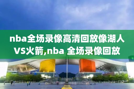 nba全场录像高清回放像湖人VS火箭,nba 全场录像回放