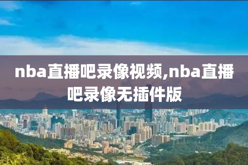 nba直播吧录像视频,nba直播吧录像无插件版