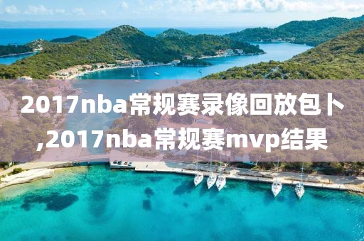 2017nba常规赛录像回放包卜,2017nba常规赛mvp结果