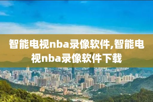 智能电视nba录像软件,智能电视nba录像软件下载