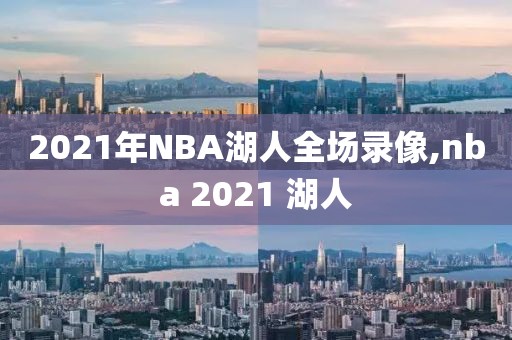 2021年NBA湖人全场录像,nba 2021 湖人