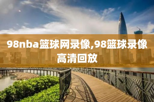 98nba篮球网录像,98篮球录像高清回放
