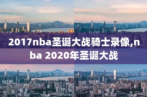 2017nba圣诞大战骑士录像,nba 2020年圣诞大战