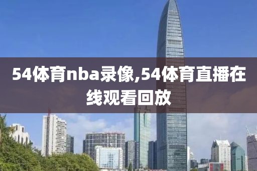 54体育nba录像,54体育直播在线观看回放