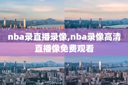 nba录直播录像,nba录像高清直播像免费观看