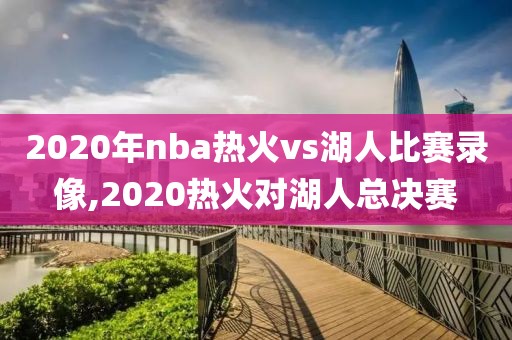 2020年nba热火vs湖人比赛录像,2020热火对湖人总决赛