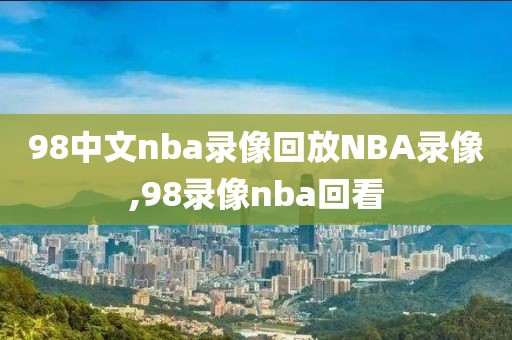 98中文nba录像回放NBA录像,98录像nba回看