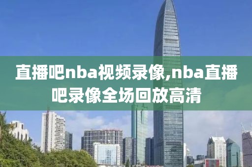 直播吧nba视频录像,nba直播吧录像全场回放高清