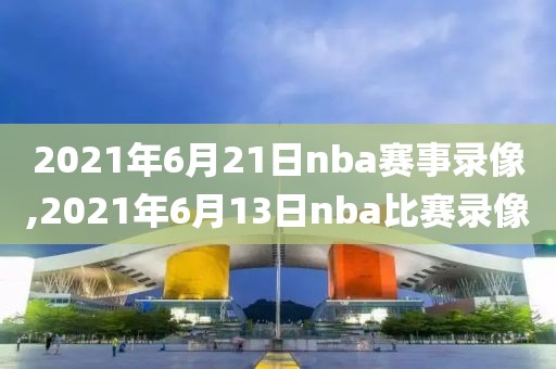 2021年6月21日nba赛事录像,2021年6月13日nba比赛录像