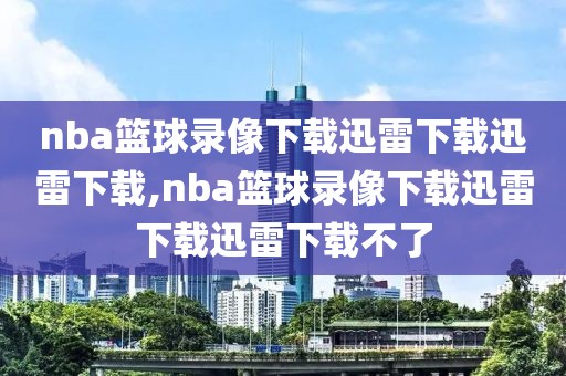 nba篮球录像下载迅雷下载迅雷下载,nba篮球录像下载迅雷下载迅雷下载不了