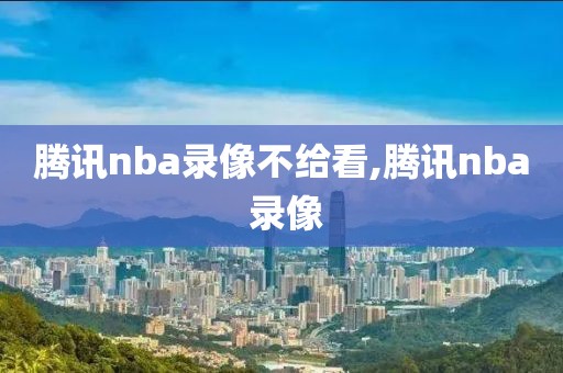 腾讯nba录像不给看,腾讯nba 录像