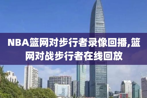NBA篮网对步行者录像回播,篮网对战步行者在线回放