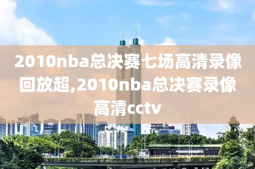 2010nba总决赛七场高清录像回放超,2010nba总决赛录像高清cctv