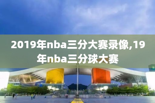 2019年nba三分大赛录像,19年nba三分球大赛