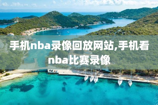 手机nba录像回放网站,手机看nba比赛录像