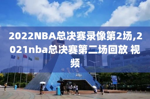 2022NBA总决赛录像第2场,2021nba总决赛第二场回放 视频