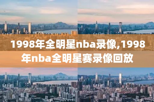 1998年全明星nba录像,1998年nba全明星赛录像回放