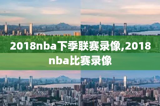 2018nba下季联赛录像,2018nba比赛录像