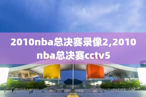 2010nba总决赛录像2,2010nba总决赛cctv5