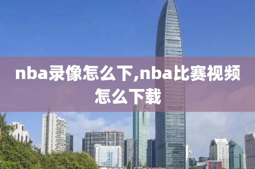 nba录像怎么下,nba比赛视频怎么下载