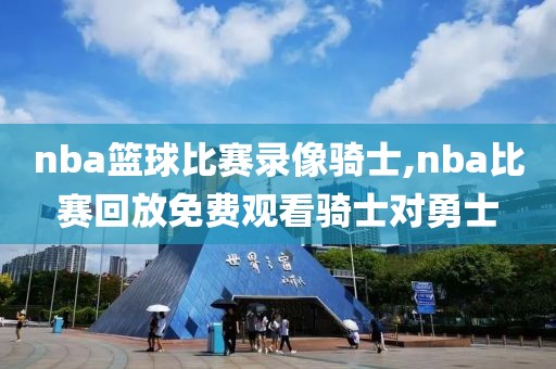 nba篮球比赛录像骑士,nba比赛回放免费观看骑士对勇士