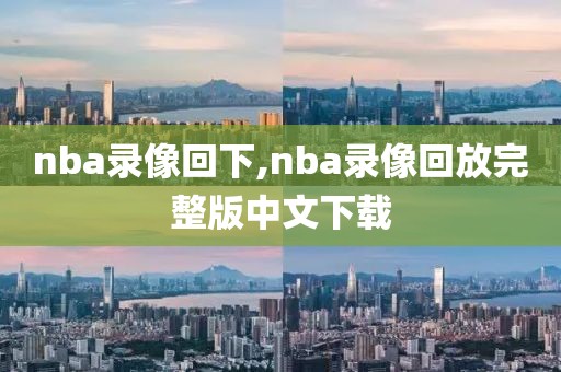 nba录像回下,nba录像回放完整版中文下载