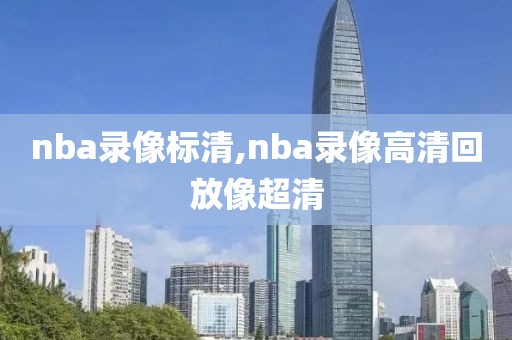 nba录像标清,nba录像高清回放像超清