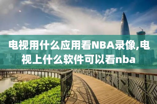 电视用什么应用看NBA录像,电视上什么软件可以看nba