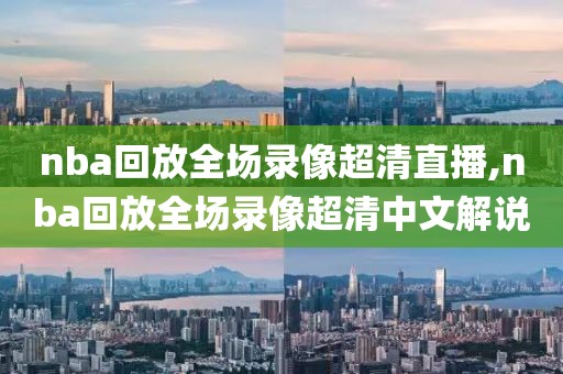 nba回放全场录像超清直播,nba回放全场录像超清中文解说