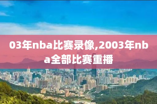 03年nba比赛录像,2003年nba全部比赛重播