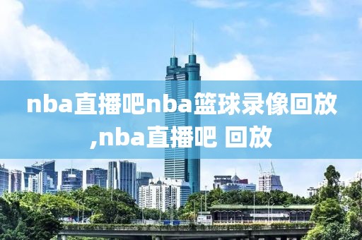 nba直播吧nba篮球录像回放,nba直播吧 回放