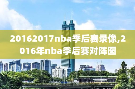 20162017nba季后赛录像,2016年nba季后赛对阵图