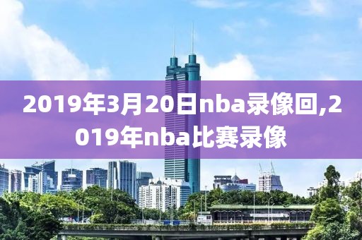 2019年3月20日nba录像回,2019年nba比赛录像