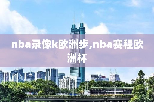 nba录像k欧洲步,nba赛程欧洲杯