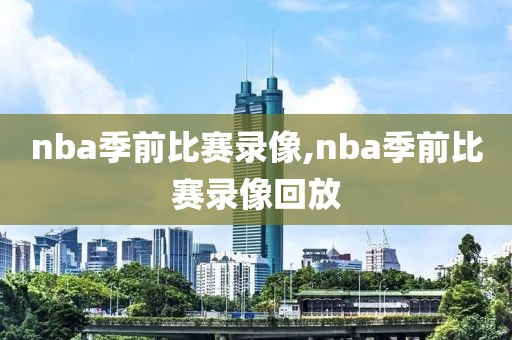 nba季前比赛录像,nba季前比赛录像回放