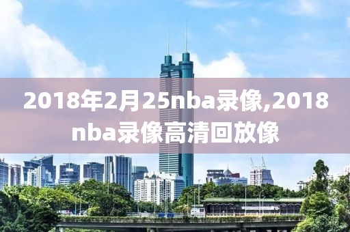 2018年2月25nba录像,2018nba录像高清回放像